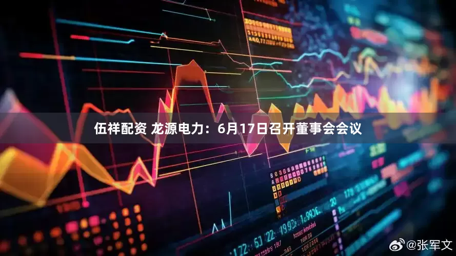 伍祥配资 龙源电力：6月17日召开董事会会议