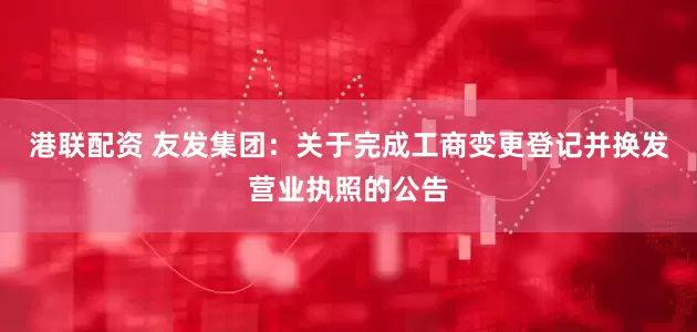 港联配资 友发集团：关于完成工商变更登记并换发营业执照的公告