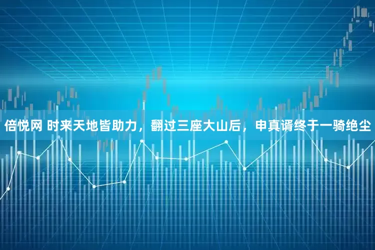 倍悦网 时来天地皆助力，翻过三座大山后，申真谞终于一骑绝尘