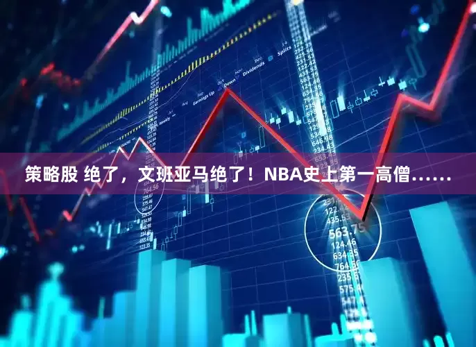 策略股 绝了，文班亚马绝了！NBA史上第一高僧……