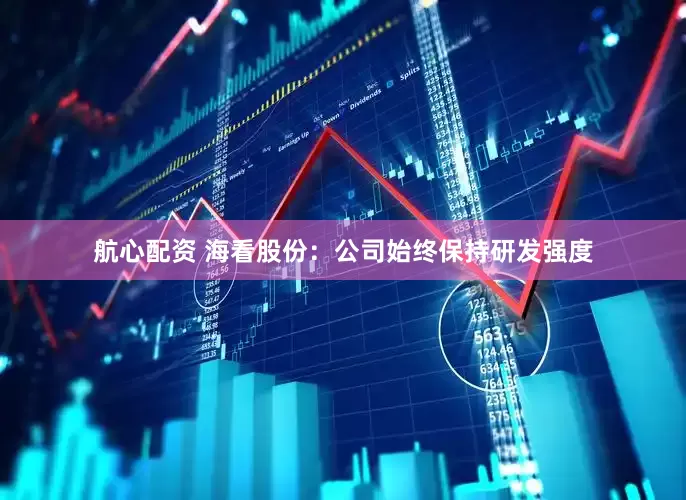 航心配资 海看股份：公司始终保持研发强度