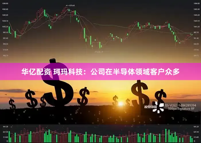 华亿配资 珂玛科技：公司在半导体领域客户众多