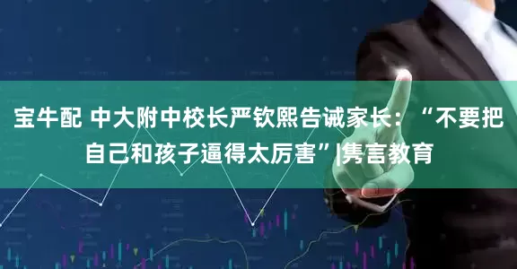宝牛配 中大附中校长严钦熙告诫家长：“不要把自己和孩子逼得太厉害”|隽言教育