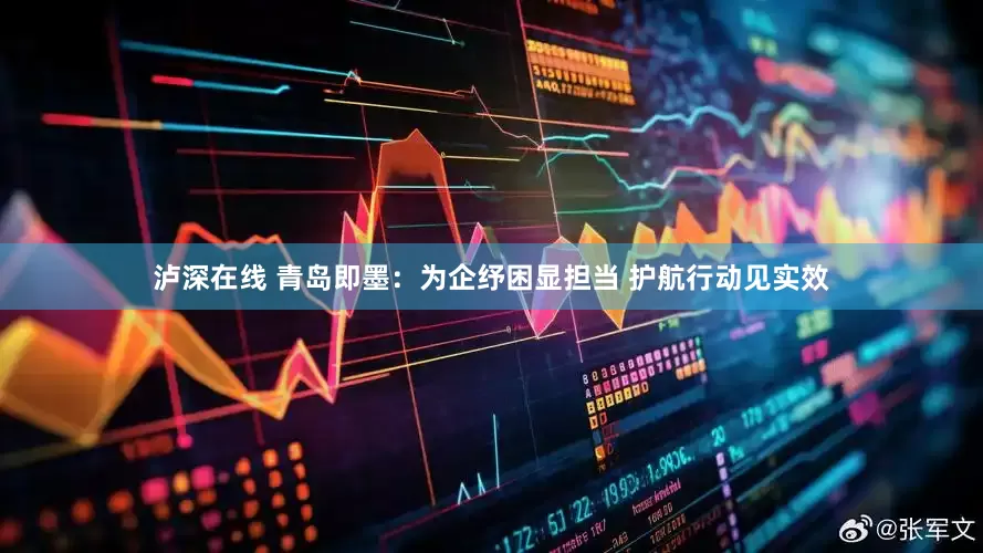 泸深在线 青岛即墨：为企纾困显担当 护航行动见实效