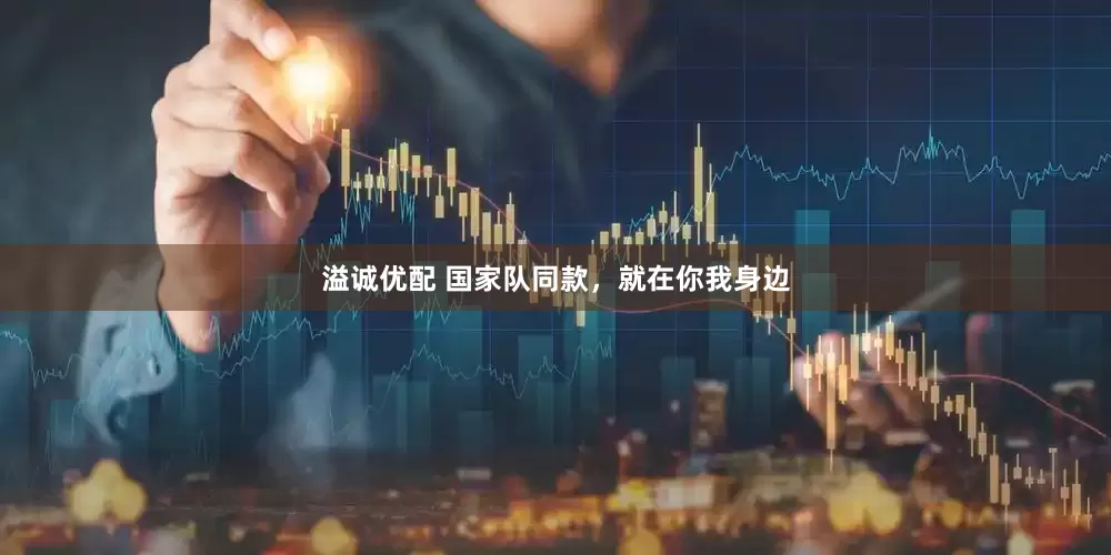 溢诚优配 国家队同款，就在你我身边