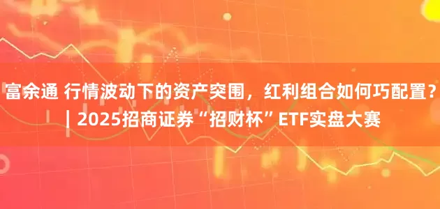 富余通 行情波动下的资产突围，红利组合如何巧配置？｜2025招商证券“招财杯”ETF实盘大赛