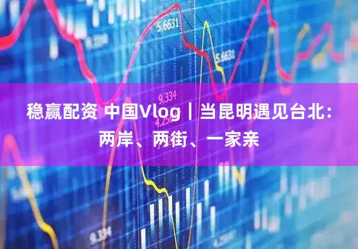稳赢配资 中国Vlog｜当昆明遇见台北：两岸、两街、一家亲