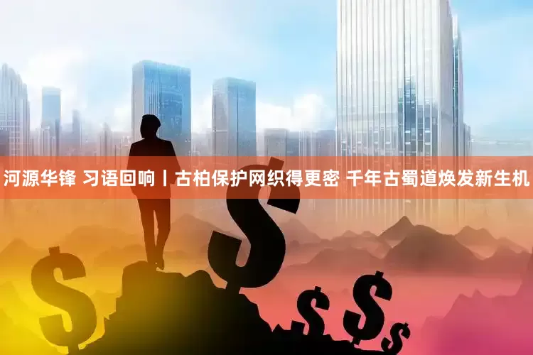 河源华锋 习语回响丨古柏保护网织得更密 千年古蜀道焕发新生机