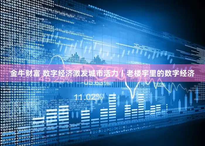 金牛财富 数字经济激发城市活力丨老楼宇里的数字经济