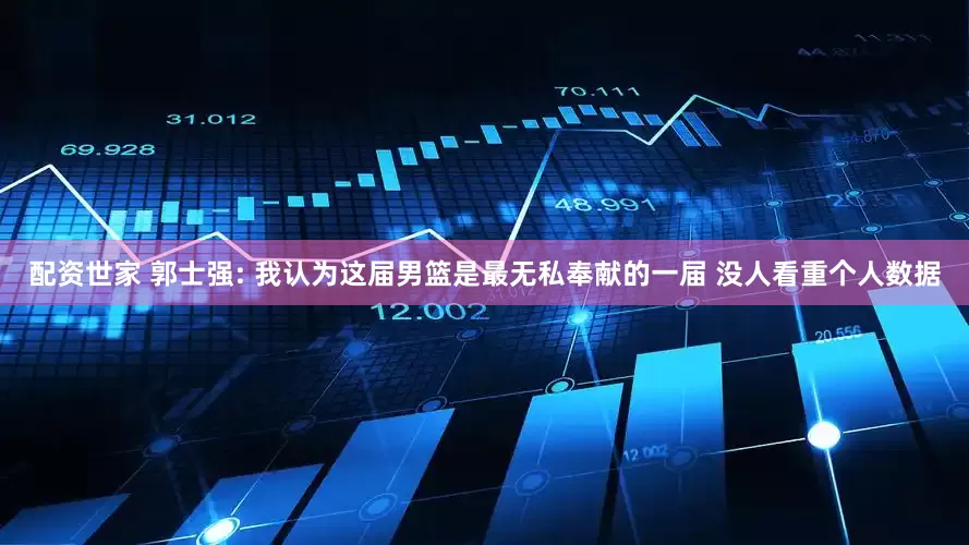配资世家 郭士强: 我认为这届男篮是最无私奉献的一届 没人看重个人数据