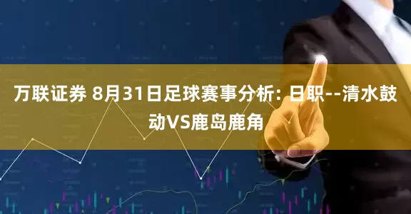 万联证券 8月31日足球赛事分析: 日职--清水鼓动VS鹿岛鹿角