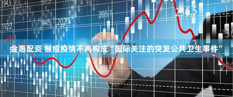 金惠配资 猴痘疫情不再构成“国际关注的突发公共卫生事件”
