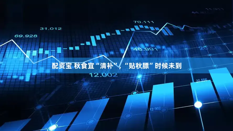 配资宝 秋食宜“清补”, “贴秋膘”时候未到
