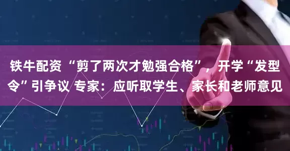 铁牛配资 “剪了两次才勉强合格”，开学“发型令”引争议 专家：应听取学生、家长和老师意见