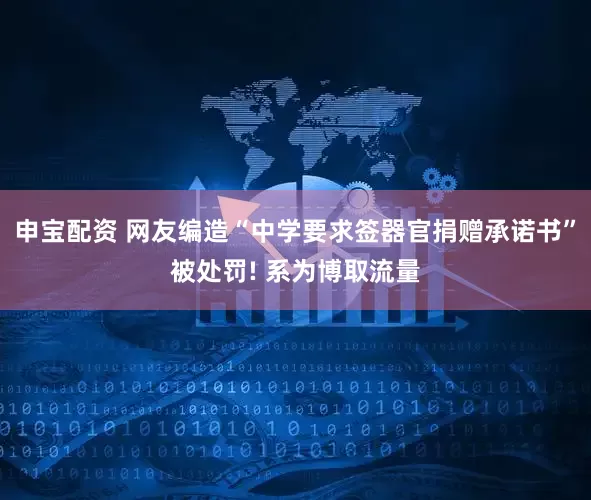 申宝配资 网友编造“中学要求签器官捐赠承诺书”被处罚! 系为博取流量