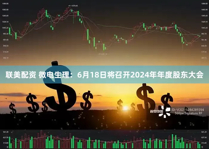 联美配资 微电生理：6月18日将召开2024年年度股东大会