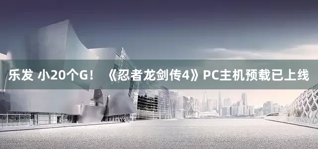 乐发 小20个G！ 《忍者龙剑传4》PC主机预载已上线