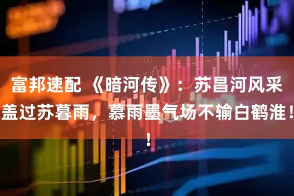 富邦速配 《暗河传》：苏昌河风采盖过苏暮雨，慕雨墨气场不输白鹤淮！