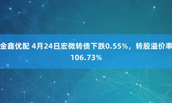 金鑫优配 4月24日宏微转债下跌0.55%，转股溢价率106.73%