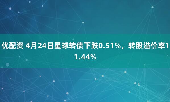 优配资 4月24日星球转债下跌0.51%，转股溢价率11.44%
