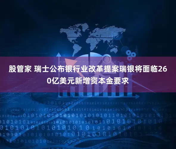 股管家 瑞士公布银行业改革提案瑞银将面临260亿美元新增资本金要求
