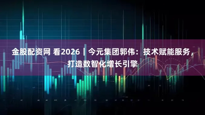 金股配资网 看2026｜今元集团郭伟：技术赋能服务，打造数智化增长引擎