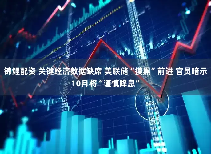 锦鲤配资 关键经济数据缺席 美联储“摸黑”前进 官员暗示10月将“谨慎降息”