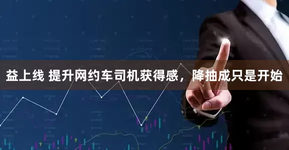 益上线 提升网约车司机获得感，降抽成只是开始