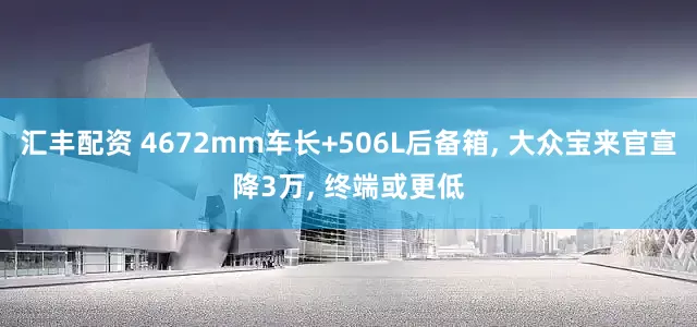 汇丰配资 4672mm车长+506L后备箱, 大众宝来官宣降3万, 终端或更低