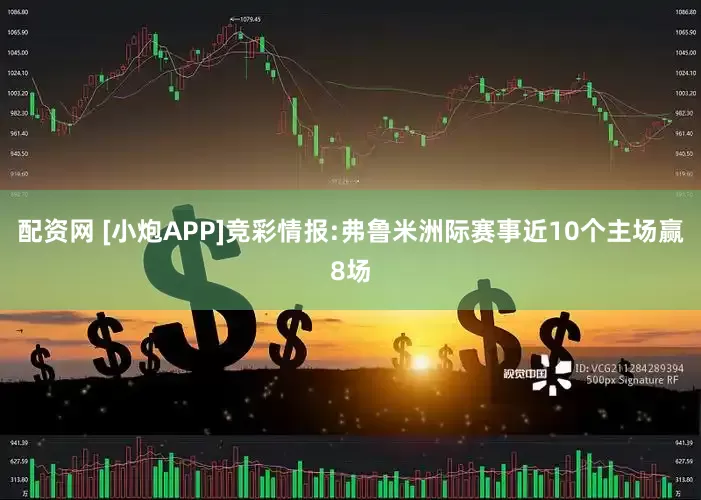 配资网 [小炮APP]竞彩情报:弗鲁米洲际赛事近10个主场赢8场