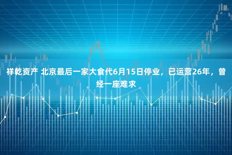 祥乾资产 北京最后一家大食代6月15日停业，已运营26年，曾经一座难求