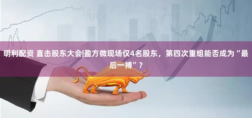 明利配资 直击股东大会|盈方微现场仅4名股东，第四次重组能否成为“最后一搏”？
