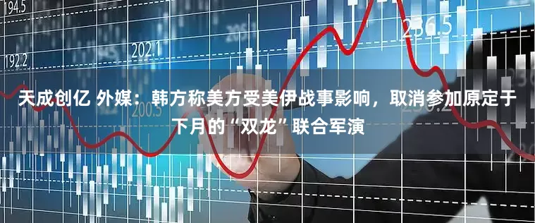 天成创亿 外媒：韩方称美方受美伊战事影响，取消参加原定于下月的“双龙”联合军演