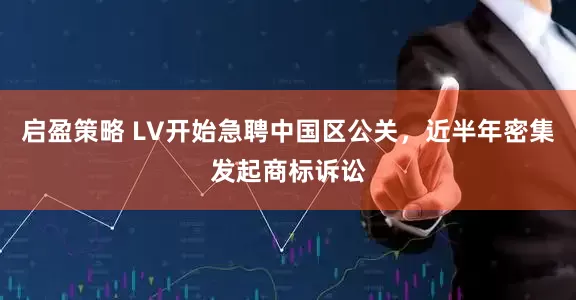 启盈策略 LV开始急聘中国区公关，近半年密集发起商标诉讼
